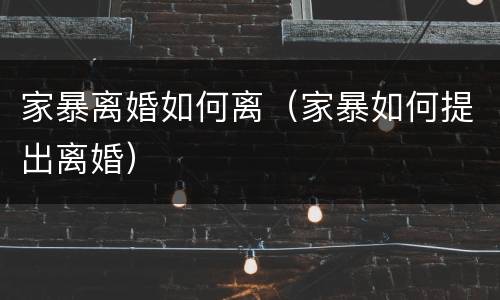 家暴离婚如何离（家暴如何提出离婚）