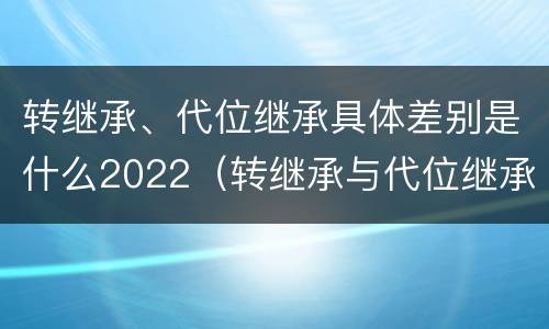 转继承、代位继承具体差别是什么2022（转继承与代位继承的概念）