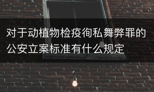 对于动植物检疫徇私舞弊罪的公安立案标准有什么规定