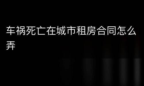 车祸死亡在城市租房合同怎么弄