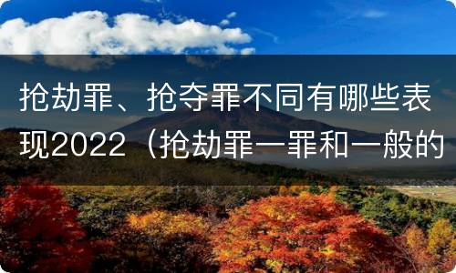 抢劫罪、抢夺罪不同有哪些表现2022（抢劫罪一罪和一般的抢劫罪）