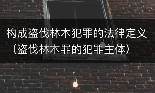 构成盗伐林木犯罪的法律定义（盗伐林木罪的犯罪主体）
