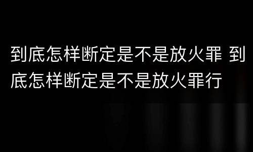 到底怎样断定是不是放火罪 到底怎样断定是不是放火罪行
