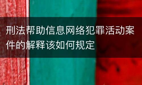 刑法帮助信息网络犯罪活动案件的解释该如何规定