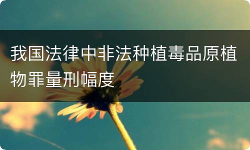 我国法律中非法种植毒品原植物罪量刑幅度