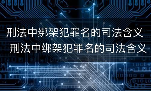 刑法中绑架犯罪名的司法含义 刑法中绑架犯罪名的司法含义是什么