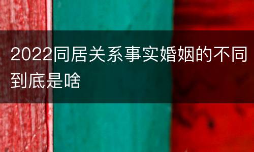 2022同居关系事实婚姻的不同到底是啥