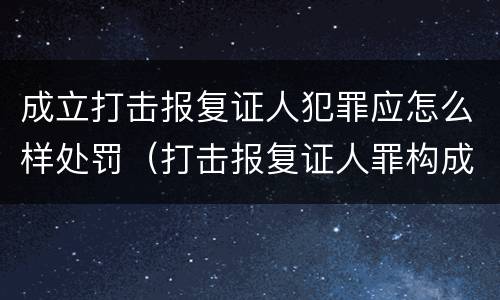 成立打击报复证人犯罪应怎么样处罚（打击报复证人罪构成要件）
