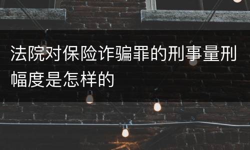 法院对保险诈骗罪的刑事量刑幅度是怎样的