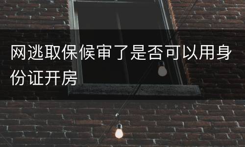 网逃取保候审了是否可以用身份证开房