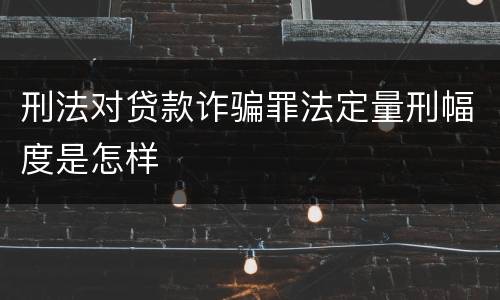 刑法对贷款诈骗罪法定量刑幅度是怎样