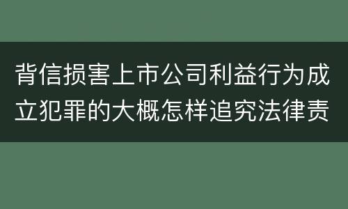 背信损害上市公司利益行为成立犯罪的大概怎样追究法律责任