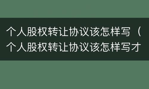 个人股权转让协议该怎样写(个人股权转让协议该怎样写才有效)