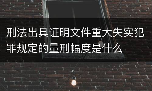 刑法出具证明文件重大失实犯罪规定的量刑幅度是什么