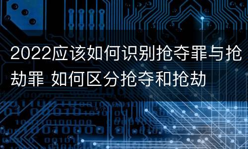 2022应该如何识别抢夺罪与抢劫罪 如何区分抢夺和抢劫