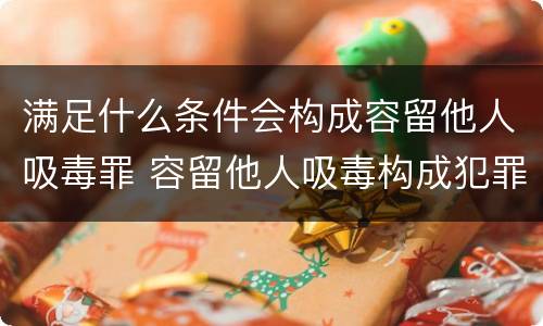 满足什么条件会构成容留他人吸毒罪 容留他人吸毒构成犯罪的理由