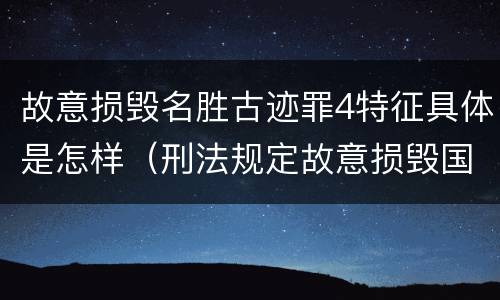 故意损毁名胜古迹罪4特征具体是怎样（刑法规定故意损毁国家保护的名胜古迹情节严重的处理）
