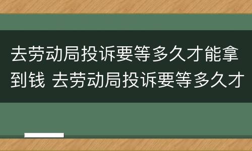去劳动局投诉要等多久才能拿到钱 去劳动局投诉要等多久才能拿到钱呢