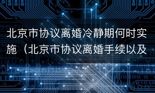 北京市协议离婚冷静期何时实施（北京市协议离婚手续以及流程）