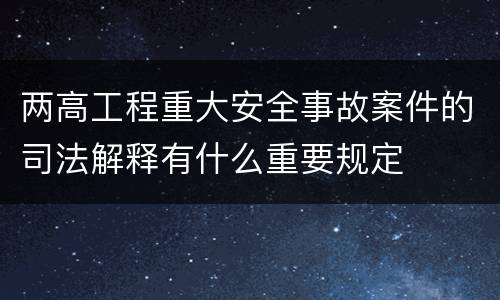 两高工程重大安全事故案件的司法解释有什么重要规定