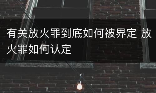 有关放火罪到底如何被界定 放火罪如何认定