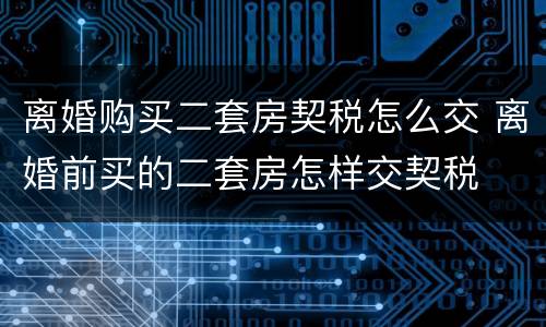 离婚购买二套房契税怎么交 离婚前买的二套房怎样交契税