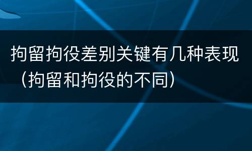 拘留拘役差别关键有几种表现（拘留和拘役的不同）