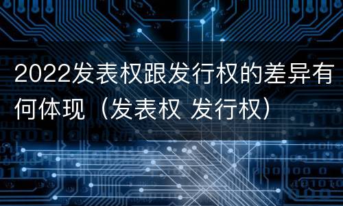 2022发表权跟发行权的差异有何体现（发表权 发行权）