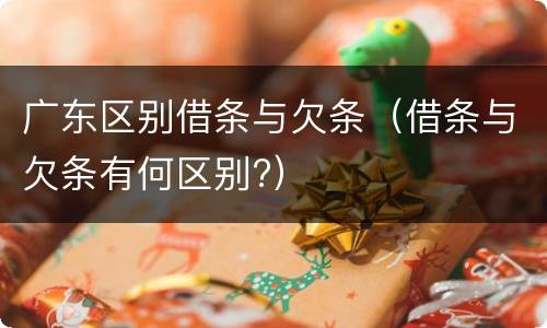 广东区别借条与欠条（借条与欠条有何区别?）