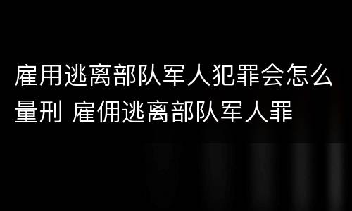 雇用逃离部队军人犯罪会怎么量刑 雇佣逃离部队军人罪