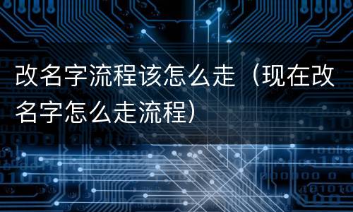 改名字流程该怎么走（现在改名字怎么走流程）