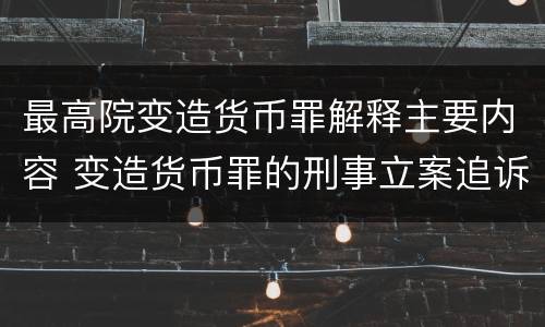 最高院变造货币罪解释主要内容 变造货币罪的刑事立案追诉标准是