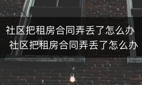 社区把租房合同弄丢了怎么办 社区把租房合同弄丢了怎么办呢