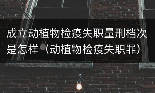 成立动植物检疫失职量刑档次是怎样（动植物检疫失职罪）