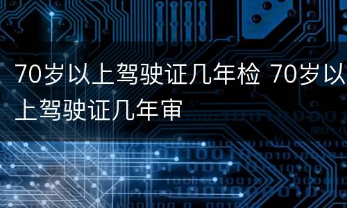 70岁以上驾驶证几年检 70岁以上驾驶证几年审