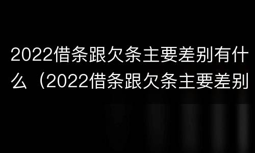 2022借条跟欠条主要差别有什么（2022借条跟欠条主要差别有什么影响）