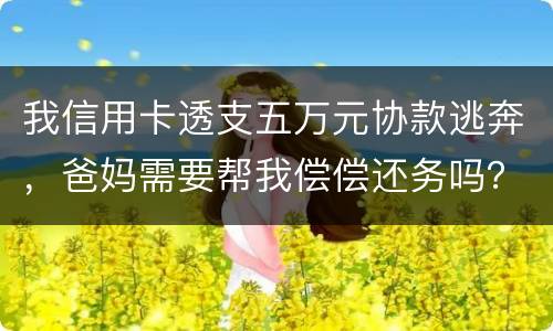 我信用卡透支五万元协款逃奔，爸妈需要帮我偿偿还务吗？我21岁