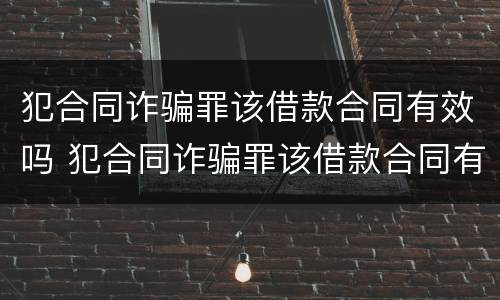 犯合同诈骗罪该借款合同有效吗 犯合同诈骗罪该借款合同有效吗知乎