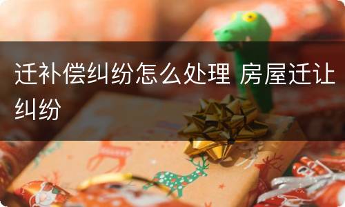 迁补偿纠纷怎么处理 房屋迁让纠纷
