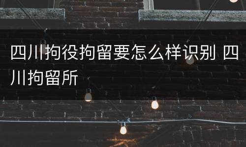 四川拘役拘留要怎么样识别 四川拘留所