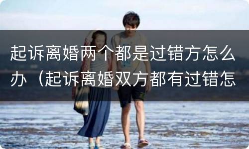 起诉离婚两个都是过错方怎么办（起诉离婚双方都有过错怎么判决）