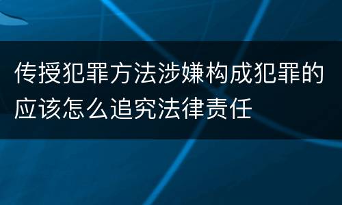 传授犯罪方法涉嫌构成犯罪的应该怎么追究法律责任
