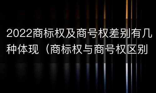 2022商标权及商号权差别有几种体现(商标权与商号权区别)