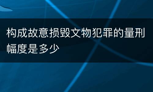 构成故意损毁文物犯罪的量刑幅度是多少