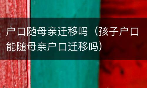 户口随母亲迁移吗（孩子户口能随母亲户口迁移吗）