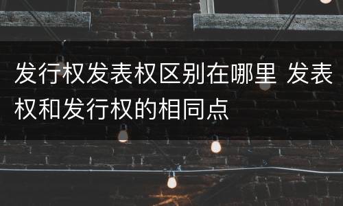 发行权发表权区别在哪里 发表权和发行权的相同点