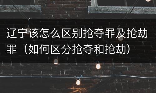 辽宁该怎么区别抢夺罪及抢劫罪（如何区分抢夺和抢劫）