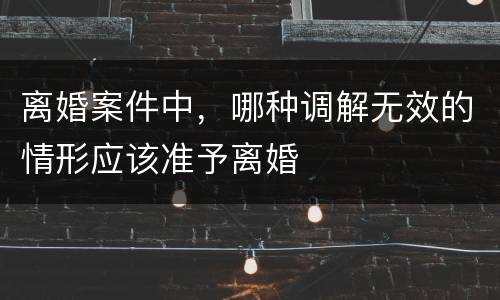 离婚案件中，哪种调解无效的情形应该准予离婚
