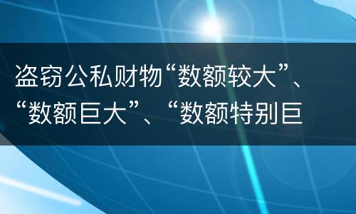 盗窃公私财物“数额较大”、“数额巨大”、“数额特别巨大”的标准分别是什么