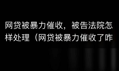 网贷被暴力催收，被告法院怎样处理（网贷被暴力催收了咋办）